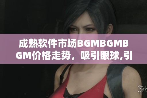 成熟軟件市場(chǎng)BGMBGMBGM價(jià)格走勢(shì)，吸引眼球,引領(lǐng)行業(yè)發(fā)展