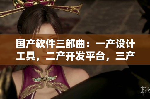 國(guó)產(chǎn)軟件三部曲：一產(chǎn)設(shè)計(jì)工具，二產(chǎn)開(kāi)發(fā)平臺(tái)，三產(chǎn)運(yùn)維利器