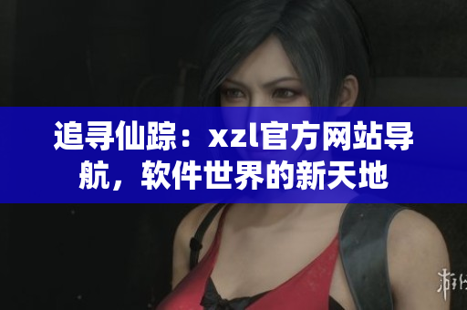 追尋仙蹤：xzl官方網(wǎng)站導(dǎo)航，軟件世界的新天地