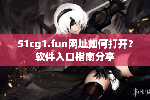 51cg1.fun網(wǎng)址如何打開？軟件入口指南分享