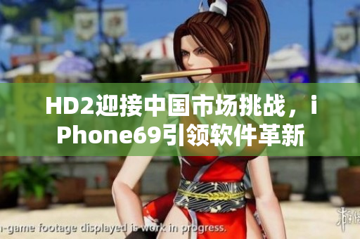 HD2迎接中國市場挑戰(zhàn)，iPhone69引領(lǐng)軟件革新