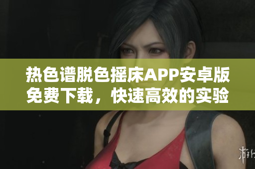 熱色譜脫色搖床APP安卓版免費(fèi)下載，快速高效的實(shí)驗(yàn)輔助工具