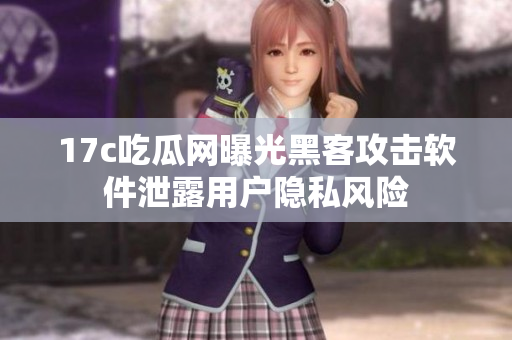 17c吃瓜網(wǎng)曝光黑客攻擊軟件泄露用戶隱私風(fēng)險