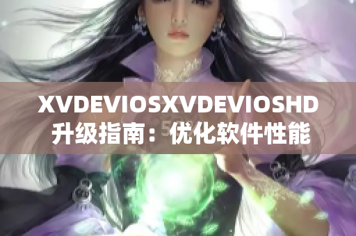 XVDEVIOSXVDEVIOSHD 升級指南：優(yōu)化軟件性能，提升用戶體驗