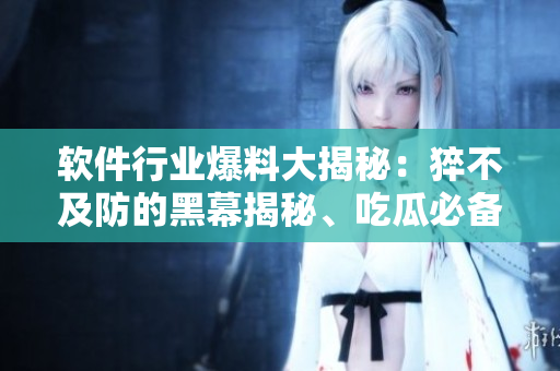 軟件行業(yè)爆料大揭秘：猝不及防的黑幕揭秘、吃瓜必備，前行路上萬里情深
