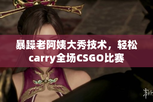 暴躁老阿姨大秀技術(shù)，輕松carry全場(chǎng)CSGO比賽