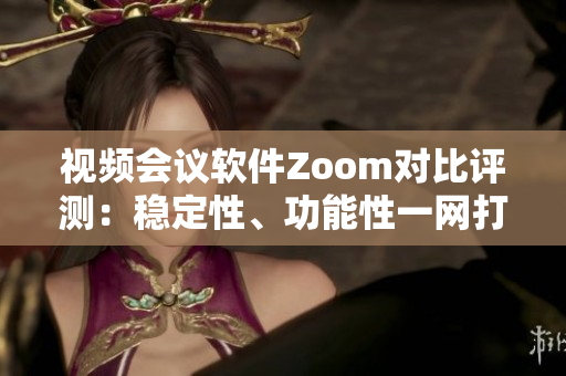 視頻會(huì)議軟件Zoom對(duì)比評(píng)測(cè)：穩(wěn)定性、功能性一網(wǎng)打盡