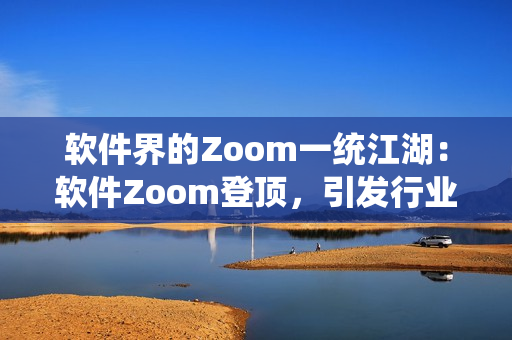 軟件界的Zoom一統(tǒng)江湖：軟件Zoom登頂，引發(fā)行業(yè)變革