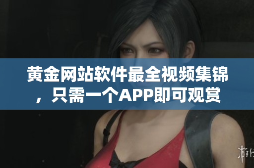 黃金網(wǎng)站軟件最全視頻集錦，只需一個APP即可觀賞