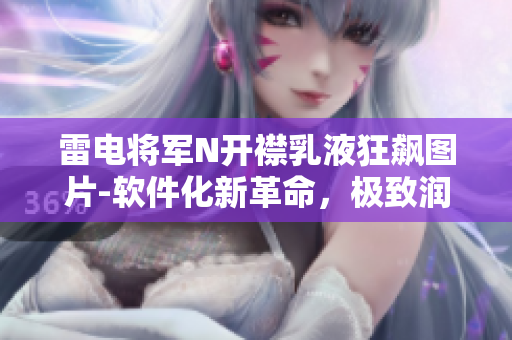 雷電將軍N開襟乳液狂飆圖片-軟件化新革命，極致潤膚技術(shù)戲劇性升級
