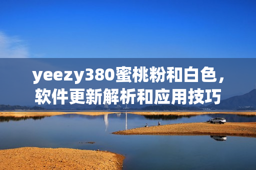 yeezy380蜜桃粉和白色，軟件更新解析和應(yīng)用技巧
