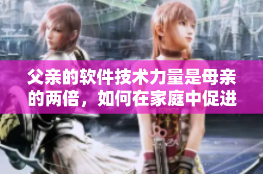 父親的軟件技術(shù)力量是母親的兩倍，如何在家庭中促進(jìn)軟件知識(shí)的傳承與教育