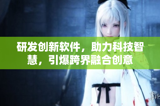 研發(fā)創(chuàng)新軟件，助力科技智慧，引爆跨界融合創(chuàng)意