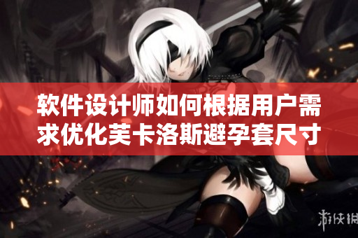 軟件設(shè)計師如何根據(jù)用戶需求優(yōu)化芙卡洛斯避孕套尺寸選擇？