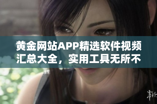 黃金網(wǎng)站APP精選軟件視頻匯總大全，實用工具無所不包