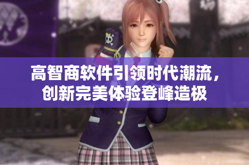 高智商軟件引領(lǐng)時(shí)代潮流，創(chuàng)新完美體驗(yàn)登峰造極