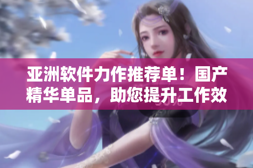 亞洲軟件力作推薦單！國產(chǎn)精華單品，助您提升工作效率