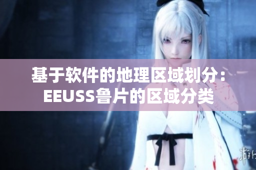 基于軟件的地理區(qū)域劃分：EEUSS魯片的區(qū)域分類(lèi)