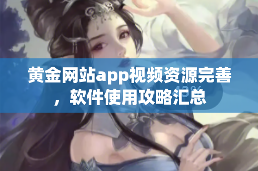 黃金網(wǎng)站app視頻資源完善，軟件使用攻略匯總