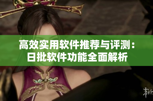 高效實(shí)用軟件推薦與評測：日批軟件功能全面解析