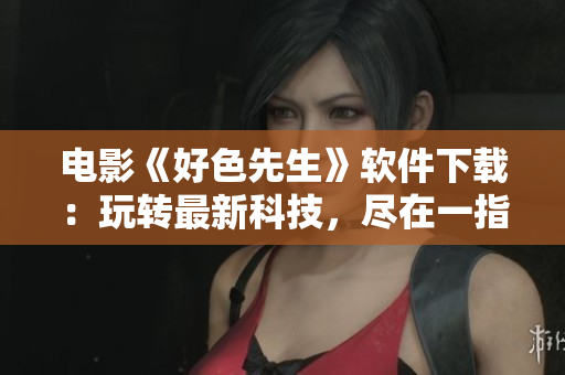 電影《好色先生》軟件下載：玩轉(zhuǎn)最新科技，盡在一指之間