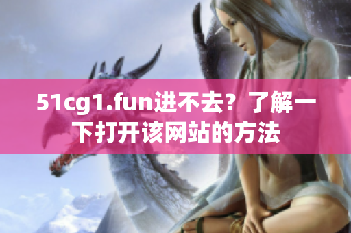 51cg1.fun進不去？了解一下打開該網(wǎng)站的方法