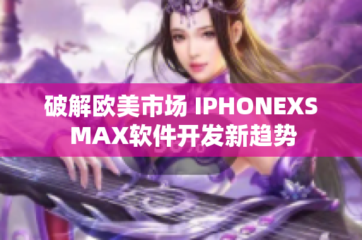 破解歐美市場(chǎng) IPHONEXS MAX軟件開(kāi)發(fā)新趨勢(shì)