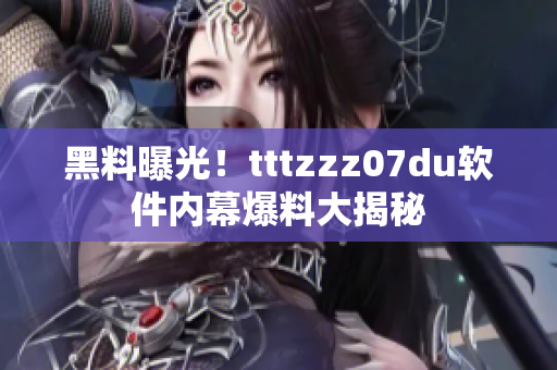 黑料曝光！tttzzz07du軟件內(nèi)幕爆料大揭秘