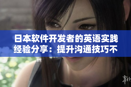 日本軟件開(kāi)發(fā)者的英語(yǔ)實(shí)踐經(jīng)驗(yàn)分享：提升溝通技巧不止于語(yǔ)言學(xué)習(xí)