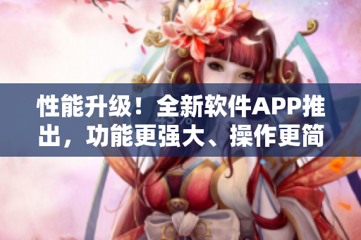 性能升級！全新軟件APP推出，功能更強大、操作更簡便