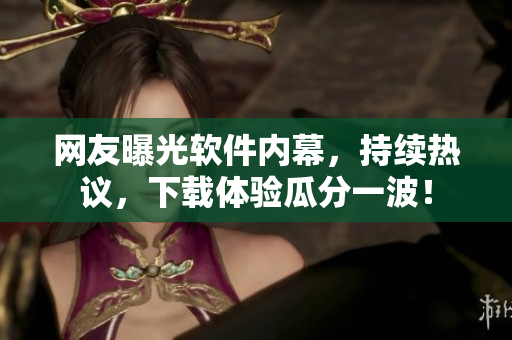 網友曝光軟件內幕，持續(xù)熱議，下載體驗瓜分一波！