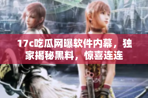 17c吃瓜網(wǎng)曝軟件內(nèi)幕，獨(dú)家揭秘黑料，驚喜連連