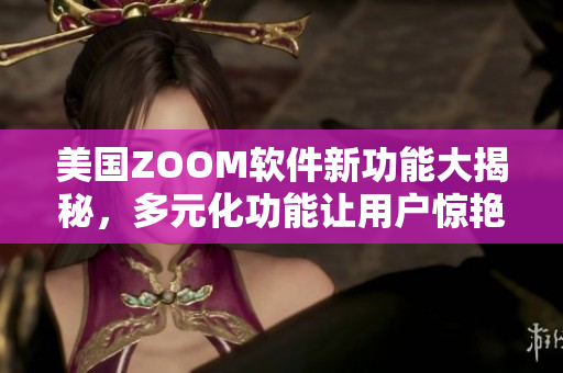 美國ZOOM軟件新功能大揭秘，多元化功能讓用戶驚艷