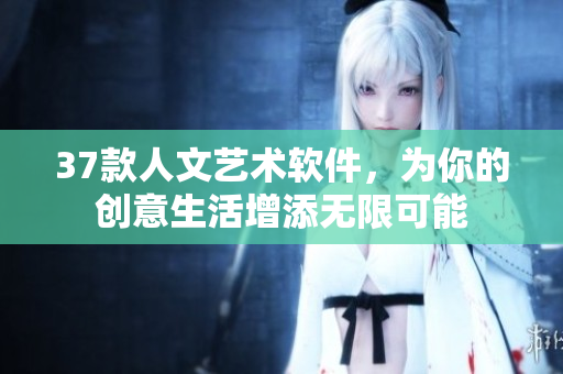 37款人文藝術(shù)軟件，為你的創(chuàng)意生活增添無限可能