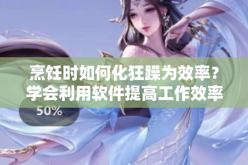 烹飪時(shí)如何化狂躁為效率？學(xué)會(huì)利用軟件提高工作效率