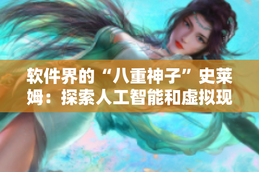 軟件界的“八重神子”史萊姆：探索人工智能和虛擬現(xiàn)實的奇妙融合