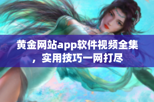 黃金網站app軟件視頻全集，實用技巧一網打盡
