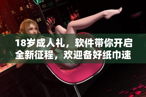 18歲成人禮，軟件帶你開(kāi)啟全新征程，歡迎備好紙巾速來(lái)體驗(yàn)