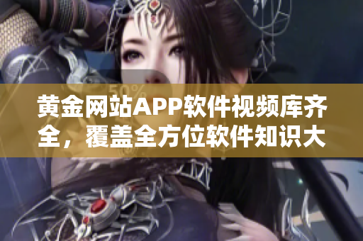 黃金網(wǎng)站APP軟件視頻庫齊全，覆蓋全方位軟件知識大全