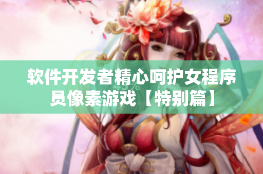 軟件開(kāi)發(fā)者精心呵護(hù)女程序員像素游戲【特別篇】