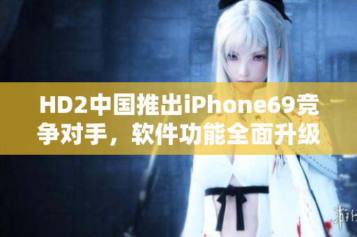 HD2中國推出iPhone69競爭對手，軟件功能全面升級