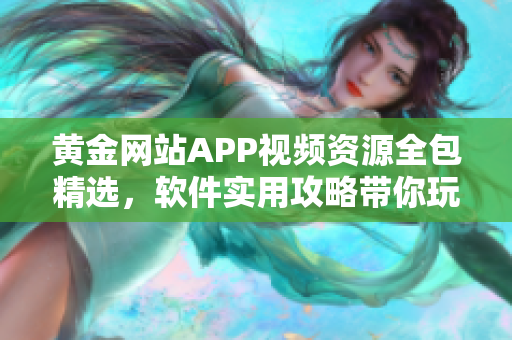 黃金網(wǎng)站APP視頻資源全包精選，軟件實用攻略帶你玩轉(zhuǎn)
