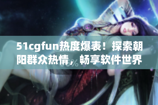 51cgfun熱度爆表！探索朝陽群眾熱情，暢享軟件世界