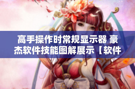 高手操作時(shí)常規(guī)顯示器 豪杰軟件技能圖解展示【軟件技法】
