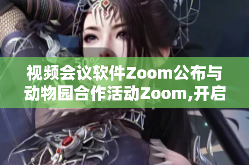 視頻會(huì)議軟件Zoom公布與動(dòng)物園合作活動(dòng)Zoom,開啟互動(dòng)展示新篇章