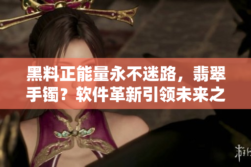 黑料正能量永不迷路，翡翠手鐲？軟件革新引領(lǐng)未來之路