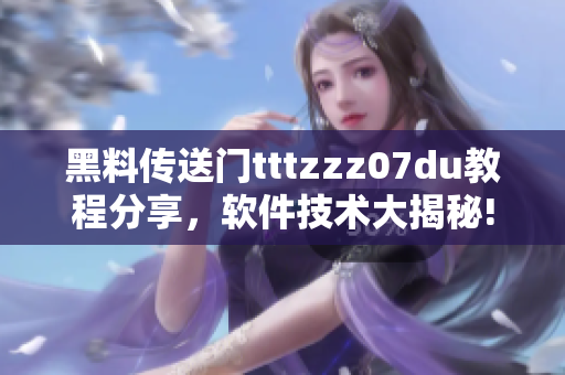 黑料傳送門tttzzz07du教程分享，軟件技術(shù)大揭秘!
