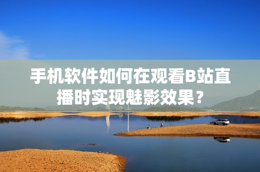 手機(jī)軟件如何在觀看B站直播時(shí)實(shí)現(xiàn)魅影效果？