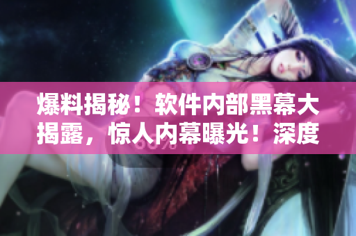 爆料揭秘！軟件內(nèi)部黑幕大揭露，驚人內(nèi)幕曝光！深度揭秘軟件行業(yè)內(nèi)幕！