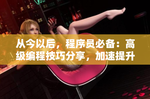 從今以后，程序員必備：高級編程技巧分享，加速提升！
